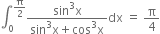 integral subscript 0 superscript straight pi over 2 end superscript fraction numerator sin cubed straight x over denominator sin cubed straight x plus cos cubed straight x end fraction dx space equals space straight pi over 4