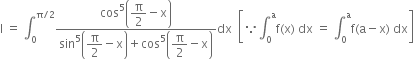 straight I space equals space integral subscript 0 superscript straight pi divided by 2 end superscript fraction numerator cos to the power of 5 open parentheses begin display style straight pi over 2 end style minus straight x close parentheses over denominator sin to the power of 5 open parentheses begin display style straight pi over 2 end style minus straight x close parentheses plus cos to the power of 5 open parentheses begin display style straight pi over 2 end style minus straight x close parentheses end fraction dx space space open square brackets because integral subscript 0 superscript straight a straight f left parenthesis straight x right parenthesis space dx space equals space integral subscript 0 superscript straight a straight f left parenthesis straight a minus straight x right parenthesis space dx close square brackets