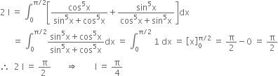 2 space straight I space equals space integral subscript 0 superscript straight pi divided by 2 end superscript open square brackets fraction numerator cos to the power of 5 straight x over denominator sin to the power of 5 straight x plus cos to the power of 5 straight x end fraction plus fraction numerator sin to the power of 5 straight x over denominator cos to the power of 5 straight x plus sin to the power of 5 straight x end fraction close square brackets dx
space space space space space space equals space integral subscript 0 superscript straight pi divided by 2 end superscript fraction numerator sin to the power of 5 straight x plus cos to the power of 5 straight x over denominator sin to the power of 5 straight x plus cos to the power of 5 straight x end fraction dx space equals space integral subscript 0 superscript straight pi divided by 2 end superscript space 1 space dx space equals space open square brackets straight x close square brackets subscript 0 superscript straight pi divided by 2 end superscript space equals space straight pi over 2 minus 0 space equals space straight pi over 2
therefore space space 2 space straight I space equals space fraction numerator straight pi over denominator 2 space end fraction space space space space space space space rightwards double arrow space space space space space space space space straight I space equals space straight pi over 4