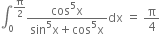 integral subscript 0 superscript straight pi over 2 end superscript fraction numerator cos to the power of 5 straight x over denominator sin to the power of 5 straight x plus cos to the power of 5 straight x end fraction dx space equals space straight pi over 4