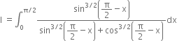 straight I space equals integral subscript 0 superscript straight pi divided by 2 end superscript fraction numerator sin to the power of 3 divided by 2 end exponent open parentheses begin display style straight pi over 2 end style minus straight x close parentheses over denominator sin to the power of 3 divided by 2 end exponent open parentheses begin display style straight pi over 2 end style minus straight x close parentheses plus cos to the power of 3 divided by 2 end exponent open parentheses begin display style straight pi over 2 end style minus straight x close parentheses end fraction dx