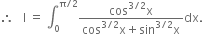 therefore space space space straight I space equals space integral subscript 0 superscript straight pi divided by 2 end superscript fraction numerator cos to the power of 3 divided by 2 end exponent straight x over denominator cos to the power of 3 divided by 2 end exponent straight x plus sin to the power of 3 divided by 2 end exponent straight x end fraction dx.
