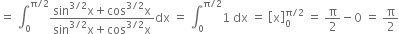 equals space integral subscript 0 superscript straight pi divided by 2 end superscript fraction numerator sin to the power of 3 divided by 2 end exponent straight x plus cos to the power of 3 divided by 2 end exponent straight x over denominator sin to the power of 3 divided by 2 end exponent straight x plus cos to the power of 3 divided by 2 end exponent straight x end fraction dx space equals space integral subscript 0 superscript straight pi divided by 2 end superscript 1 space dx space equals space open square brackets straight x close square brackets subscript 0 superscript straight pi divided by 2 end superscript space equals space straight pi over 2 minus 0 space equals space straight pi over 2