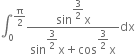 integral subscript 0 superscript straight pi over 2 end superscript fraction numerator sin to the power of begin display style 3 over 2 end style end exponent straight x over denominator sin to the power of begin display style 3 over 2 end style end exponent straight x plus cos to the power of begin display style 3 over 2 end style end exponent straight x end fraction dx space