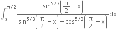 integral subscript 0 superscript straight pi divided by 2 end superscript fraction numerator sin to the power of 5 divided by 3 end exponent open parentheses begin display style straight pi over 2 end style minus straight x close parentheses over denominator sin to the power of 5 divided by 3 end exponent open parentheses begin display style straight pi over 2 end style minus straight x close parentheses plus cos to the power of 5 divided by 3 end exponent open parentheses begin display style straight pi over 2 end style minus straight x close parentheses end fraction dx