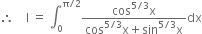 therefore space space space space straight I space equals space integral subscript 0 superscript straight pi divided by 2 end superscript fraction numerator cos to the power of 5 divided by 3 end exponent straight x over denominator cos to the power of 5 divided by 3 end exponent straight x plus sin to the power of 5 divided by 3 end exponent straight x end fraction dx