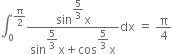 integral subscript 0 superscript straight pi over 2 end superscript fraction numerator sin to the power of begin display style 5 over 3 end style end exponent straight x over denominator sin to the power of begin display style 5 over 3 end style end exponent straight x plus cos to the power of begin display style 5 over 3 end style end exponent straight x end fraction dx space equals space straight pi over 4