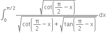 integral subscript 0 superscript straight pi divided by 2 end superscript fraction numerator square root of cot open parentheses begin display style straight pi over 2 end style minus straight x close parentheses end root over denominator square root of cot open parentheses begin display style straight pi over 2 end style minus straight x close parentheses plus square root of tan open parentheses begin display style straight pi over 2 end style minus straight x close parentheses end root end root end fraction dx