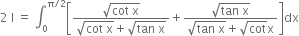 2 space straight I space equals space integral subscript 0 superscript straight pi divided by 2 end superscript open square brackets fraction numerator square root of cot space straight x end root over denominator square root of cot space straight x end root plus square root of tan space straight x end root end fraction plus fraction numerator square root of tan space straight x end root over denominator square root of tan space straight x end root plus square root of cot straight x end fraction close square brackets dx