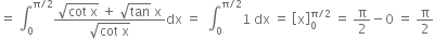 equals space integral subscript 0 superscript straight pi divided by 2 end superscript fraction numerator square root of cot space straight x end root space plus space square root of tan space straight x over denominator square root of cot space straight x end root end fraction dx space equals space space integral subscript 0 superscript straight pi divided by 2 end superscript 1 space dx space equals space open square brackets straight x close square brackets subscript 0 superscript straight pi divided by 2 end superscript space equals space straight pi over 2 minus 0 space equals space straight pi over 2