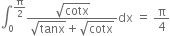 integral subscript 0 superscript straight pi over 2 end superscript fraction numerator square root of cotx over denominator square root of tanx plus square root of cotx end fraction dx space equals space straight pi over 4