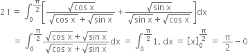 2 space straight I space equals space integral subscript 0 superscript straight pi over 2 end superscript open square brackets fraction numerator square root of cos space straight x end root over denominator square root of cos space straight x space end root plus square root of sin space straight x end root end fraction plus fraction numerator square root of sin space straight x end root over denominator square root of sin space straight x end root plus square root of cos space straight x end root end fraction close square brackets dx
space space space space space space equals space integral subscript 0 superscript straight pi over 2 end superscript fraction numerator square root of cos space straight x end root plus square root of sin space straight x end root over denominator square root of cos space straight x end root plus square root of sin space straight x end root end fraction dx space equals space integral subscript 0 superscript straight pi over 2 end superscript 1. space dx space equals space open square brackets straight x close square brackets subscript 0 superscript straight pi over 2 end superscript space equals space straight pi over 2 minus 0