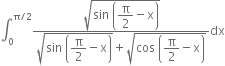 integral subscript 0 superscript straight pi divided by 2 end superscript fraction numerator square root of sin space open parentheses begin display style straight pi over 2 end style minus straight x close parentheses end root over denominator square root of sin space open parentheses begin display style straight pi over 2 end style minus straight x close parentheses end root plus square root of cos space open parentheses begin display style straight pi over 2 end style minus straight x close parentheses end root end fraction dx