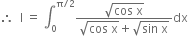 therefore space space straight I space equals space integral subscript 0 superscript straight pi divided by 2 end superscript fraction numerator square root of cos space straight x end root over denominator square root of cos space straight x end root plus square root of sin space straight x end root end fraction dx
