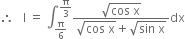 therefore space space space straight I space equals space integral subscript straight pi over 6 end subscript superscript straight pi over 3 end superscript fraction numerator square root of cos space straight x end root over denominator square root of cos space straight x end root plus square root of sin space straight x end root end fraction dx