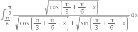 integral subscript straight pi over 6 end subscript superscript straight pi over 3 end superscript fraction numerator square root of cos space open parentheses begin display style straight pi over 3 end style plus begin display style straight pi over 6 end style minus straight x close parentheses end root over denominator square root of cos space open parentheses begin display style straight pi over 3 end style plus begin display style straight pi over 6 end style minus straight x close parentheses end root plus square root of sin space open parentheses begin display style straight pi over 3 end style plus begin display style straight pi over 6 end style minus straight x close parentheses end root end fraction dx