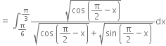 equals space integral subscript straight pi over 6 end subscript superscript straight pi over 3 end superscript fraction numerator square root of cos space open parentheses begin display style straight pi over 2 end style minus straight x close parentheses end root over denominator square root of cos space open parentheses begin display style straight pi over 2 end style minus straight x close parentheses end root plus square root of sin space open parentheses begin display style straight pi over 2 end style minus straight x close parentheses end root end fraction dx