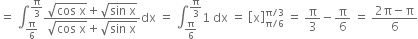 equals space integral subscript straight pi over 6 end subscript superscript straight pi over 3 end superscript fraction numerator square root of cos space straight x end root plus square root of sin space straight x end root over denominator square root of cos space straight x end root plus square root of sin space straight x end root end fraction dx space equals space integral subscript straight pi over 6 end subscript superscript straight pi over 3 end superscript 1 space dx space equals space open square brackets straight x close square brackets subscript straight pi divided by 6 end subscript superscript straight pi divided by 3 end superscript space equals space straight pi over 3 minus straight pi over 6 space equals space fraction numerator 2 straight pi minus straight pi over denominator 6 end fraction