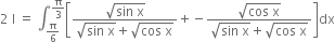 2 space straight I space equals space integral subscript straight pi over 6 end subscript superscript straight pi over 3 end superscript open square brackets fraction numerator square root of sin space straight x end root over denominator square root of sin space straight x end root plus square root of cos space straight x end root end fraction plus negative fraction numerator square root of cos space straight x end root over denominator square root of sin space straight x end root plus square root of cos space straight x end root end fraction close square brackets dx