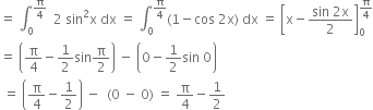 equals space integral subscript 0 superscript straight pi over 4 end superscript space space 2 space sin squared straight x space dx space equals space integral subscript 0 superscript straight pi over 4 end superscript left parenthesis 1 minus cos space 2 straight x right parenthesis space dx space equals space open square brackets straight x minus fraction numerator sin space 2 straight x over denominator 2 end fraction close square brackets subscript 0 superscript straight pi over 4 end superscript
equals space open parentheses straight pi over 4 minus 1 half sin straight pi over 2 close parentheses space minus space open parentheses 0 minus 1 half sin space 0 close parentheses
space equals space open parentheses straight pi over 4 minus 1 half close parentheses space minus space space left parenthesis 0 space minus space 0 right parenthesis space equals space straight pi over 4 minus 1 half