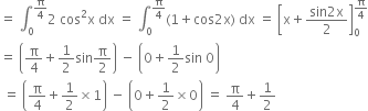 equals space integral subscript 0 superscript straight pi over 4 end superscript 2 space cos squared straight x space dx space equals space integral subscript 0 superscript straight pi over 4 end superscript left parenthesis 1 plus cos 2 straight x right parenthesis space dx space equals space open square brackets straight x plus fraction numerator sin 2 straight x over denominator 2 end fraction close square brackets subscript 0 superscript straight pi over 4 end superscript
equals space open parentheses straight pi over 4 plus 1 half sin straight pi over 2 close parentheses space minus space open parentheses 0 plus 1 half sin space 0 close parentheses
space equals space open parentheses straight pi over 4 plus 1 half cross times 1 close parentheses space minus space open parentheses 0 plus 1 half cross times 0 close parentheses space equals space straight pi over 4 plus 1 half