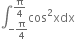 integral subscript negative straight pi over 4 end subscript superscript straight pi over 4 end superscript cos squared xdx