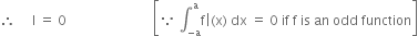therefore space space space space space straight I space equals space 0 space space space space space space space space space space space space space space space space space space space space space space space space space space open square brackets because space integral subscript negative straight a end subscript superscript straight a straight f vertical line left parenthesis straight x right parenthesis space dx space equals space 0 space if space straight f space is space an space odd space function close square brackets