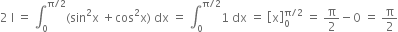 2 space straight I space equals space integral subscript 0 superscript straight pi divided by 2 end superscript left parenthesis sin squared straight x space plus cos squared straight x right parenthesis space dx space equals space integral subscript 0 superscript straight pi divided by 2 end superscript 1 space dx space equals space open square brackets straight x close square brackets subscript 0 superscript straight pi divided by 2 end superscript space equals space straight pi over 2 minus 0 space equals space straight pi over 2