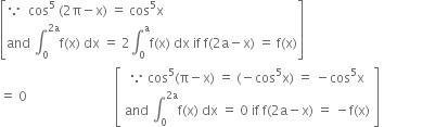 open square brackets because space space cos to the power of 5 space left parenthesis 2 straight pi minus straight x right parenthesis space equals space cos to the power of 5 straight x
and space integral subscript 0 superscript 2 straight a end superscript straight f left parenthesis straight x right parenthesis space dx space equals space 2 integral subscript 0 superscript straight a straight f left parenthesis straight x right parenthesis space dx space if space straight f left parenthesis 2 straight a minus straight x right parenthesis space equals space straight f left parenthesis straight x right parenthesis close square brackets
equals space 0 space space space space space space space space space space space space space space space space space space space space space space space space space space space open square brackets table row cell because space cos to the power of 5 left parenthesis straight pi minus straight x right parenthesis space equals space left parenthesis negative cos to the power of 5 straight x right parenthesis space equals space minus cos to the power of 5 straight x end cell row cell and space integral subscript 0 superscript 2 straight a end superscript straight f left parenthesis straight x right parenthesis space dx space equals space 0 space if space straight f left parenthesis 2 straight a minus straight x right parenthesis space equals space minus straight f left parenthesis straight x right parenthesis end cell end table close square brackets space space space space space space space space space space space space space space space space space space space space space