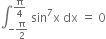 integral subscript negative straight pi over 2 end subscript superscript straight pi over 4 end superscript space sin to the power of 7 straight x space dx space equals space 0