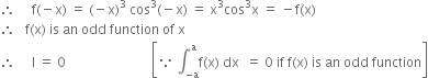 therefore space space space space space straight f left parenthesis negative straight x right parenthesis space equals space left parenthesis negative straight x right parenthesis cubed space cos cubed left parenthesis negative straight x right parenthesis space equals space straight x cubed cos cubed straight x space equals space minus straight f left parenthesis straight x right parenthesis
therefore space space space straight f left parenthesis straight x right parenthesis space is space an space odd space function space of space straight x
therefore space space space space space straight I space equals space 0 space space space space space space space space space space space space space space space space space space space space space space space space space space open square brackets because space integral subscript negative straight a end subscript superscript straight a straight f left parenthesis straight x right parenthesis space dx space space equals space 0 space if space straight f left parenthesis straight x right parenthesis space is space an space odd space function close square brackets