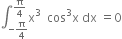 integral subscript negative straight pi over 4 end subscript superscript straight pi over 4 end superscript straight x cubed space space cos cubed straight x space dx space equals 0