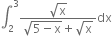 integral subscript 2 superscript 3 fraction numerator square root of straight x over denominator square root of 5 minus straight x end root plus square root of straight x end fraction dx