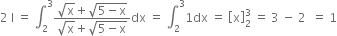 2 space straight I space equals space integral subscript 2 superscript 3 fraction numerator square root of straight x plus square root of 5 minus straight x end root over denominator square root of straight x plus square root of 5 minus straight x end root end fraction dx space equals space integral subscript 2 superscript 3 1 dx space equals space open square brackets straight x close square brackets subscript 2 superscript 3 space equals space 3 space minus space 2 space space equals space 1