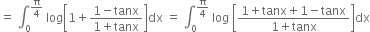 equals space integral subscript 0 superscript straight pi over 4 end superscript space log open square brackets 1 plus fraction numerator 1 minus tanx over denominator 1 plus tanx end fraction close square brackets dx space equals space integral subscript 0 superscript straight pi over 4 end superscript space log space open square brackets fraction numerator 1 plus tanx plus 1 minus tanx over denominator 1 plus tanx end fraction close square brackets dx