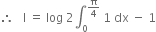 therefore space space space straight I space equals space log space 2 integral subscript 0 superscript straight pi over 4 end superscript space 1 space dx space minus space 1