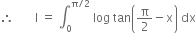 therefore space space space space space space space straight I space equals space integral subscript 0 superscript straight pi divided by 2 end superscript space log space tan open parentheses straight pi over 2 minus straight x close parentheses space dx