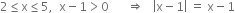 2 less or equal than straight x less or equal than 5 comma space space straight x minus 1 greater than 0 space space space space space space rightwards double arrow space space space open vertical bar straight x minus 1 close vertical bar space equals space straight x minus 1