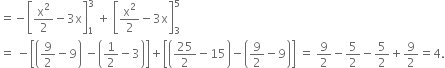 equals negative open square brackets straight x squared over 2 minus 3 straight x close square brackets subscript 1 superscript 3 space plus space open square brackets straight x squared over 2 minus 3 straight x close square brackets subscript 3 superscript 5
equals space minus open square brackets open parentheses 9 over 2 minus 9 close parentheses space minus open parentheses 1 half minus 3 close parentheses close square brackets plus open square brackets open parentheses 25 over 2 minus 15 close parentheses minus open parentheses 9 over 2 minus 9 close parentheses close square brackets space equals space 9 over 2 minus 5 over 2 minus 5 over 2 plus 9 over 2 equals 4.