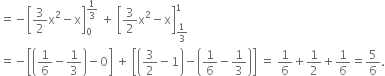 equals negative open square brackets 3 over 2 straight x squared minus straight x close square brackets subscript 0 superscript 1 third end superscript space plus space open square brackets 3 over 2 straight x squared minus straight x close square brackets subscript 1 third end subscript superscript 1
equals negative open square brackets open parentheses 1 over 6 minus 1 third close parentheses minus 0 close square brackets space plus space open square brackets open parentheses 3 over 2 minus 1 close parentheses minus open parentheses 1 over 6 minus 1 third close parentheses close square brackets space equals space 1 over 6 plus 1 half plus 1 over 6 equals 5 over 6.