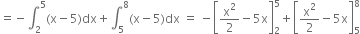 equals negative integral subscript 2 superscript 5 left parenthesis straight x minus 5 right parenthesis dx plus integral subscript 5 superscript 8 left parenthesis straight x minus 5 right parenthesis dx space equals space minus open square brackets straight x squared over 2 minus 5 straight x close square brackets subscript 2 superscript 5 plus open square brackets straight x squared over 2 minus 5 straight x close square brackets subscript 5 superscript 8