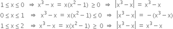 1 less or equal than straight x less or equal than 0 space space rightwards double arrow space straight x cubed minus straight x space equals space straight x left parenthesis straight x squared minus 1 right parenthesis space greater or equal than 0 space space rightwards double arrow space space open vertical bar straight x cubed minus straight x close vertical bar space equals space straight x cubed minus straight x
0 less or equal than straight x less or equal than 1 space space space rightwards double arrow space space straight x cubed minus straight x space equals space straight x left parenthesis straight x squared minus 1 right parenthesis less or equal than 0 space space rightwards double arrow space space open vertical bar straight x cubed minus straight x close vertical bar space equals space minus left parenthesis straight x cubed minus straight x right parenthesis
1 less or equal than straight x less or equal than 2 space space space rightwards double arrow space straight x cubed minus straight x space equals space straight x left parenthesis straight x squared minus 1 right parenthesis space greater or equal than space 0 space rightwards double arrow space space open vertical bar straight x cubed minus straight x close vertical bar space equals space straight x cubed minus straight x