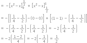 equals space minus open square brackets straight x squared minus straight x close square brackets subscript 0 superscript 1 half end superscript space plus space open square brackets straight x squared minus straight x close square brackets subscript 1 half end subscript superscript 1
equals negative open square brackets open parentheses 1 fourth minus 1 half close parentheses minus open parentheses 0 minus 0 close parentheses close square brackets space plus space open square brackets left parenthesis 1 minus 1 right parenthesis space minus space open parentheses 1 fourth minus 1 half close parentheses close square brackets
equals space minus open parentheses 1 fourth minus 1 half close parentheses minus open parentheses 1 fourth minus 1 half close parentheses space equals space minus 2 space open parentheses 1 fourth minus 1 half close parentheses
equals negative 2 open parentheses fraction numerator 1 minus 2 over denominator 4 end fraction close parentheses space equals negative 2 open parentheses negative 1 fourth close parentheses space equals space 1 half