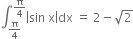 integral subscript straight pi over 4 end subscript superscript straight pi over 4 end superscript open vertical bar sin space straight x close vertical bar dx space equals space 2 minus square root of 2