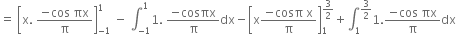 equals space open square brackets straight x. space fraction numerator negative cos space πx over denominator straight pi end fraction close square brackets subscript negative 1 end subscript superscript 1 space minus space integral subscript negative 1 end subscript superscript 1 1. space fraction numerator negative cosπx over denominator straight pi end fraction dx minus open square brackets straight x fraction numerator negative cosπ space straight x over denominator straight pi end fraction close square brackets subscript 1 superscript 3 over 2 end superscript plus integral subscript 1 superscript 3 over 2 end superscript 1. fraction numerator negative cos space πx over denominator straight pi end fraction dx