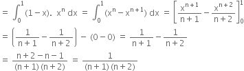 equals space integral subscript 0 superscript 1 left parenthesis 1 minus straight x right parenthesis. space space straight x to the power of straight n space dx space equals space integral subscript 0 superscript 1 left parenthesis straight x to the power of straight n minus straight x to the power of straight n plus 1 end exponent right parenthesis space dx space equals space open square brackets fraction numerator straight x to the power of straight n plus 1 end exponent over denominator straight n plus 1 end fraction minus fraction numerator straight x to the power of straight n plus 2 end exponent over denominator straight n plus 2 end fraction close square brackets subscript 0 superscript 1
equals space open parentheses fraction numerator 1 over denominator straight n plus 1 end fraction minus fraction numerator 1 over denominator straight n plus 2 end fraction close parentheses space minus space left parenthesis 0 minus 0 right parenthesis space equals space fraction numerator 1 over denominator straight n plus 1 end fraction minus fraction numerator 1 over denominator straight n plus 2 end fraction
equals space fraction numerator straight n plus 2 minus straight n minus 1 over denominator left parenthesis straight n plus 1 right parenthesis thin space left parenthesis straight n plus 2 right parenthesis end fraction space equals space fraction numerator 1 over denominator left parenthesis straight n plus 1 right parenthesis thin space left parenthesis straight n plus 2 right parenthesis end fraction