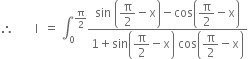 therefore space space space space space space space straight I space space equals space integral subscript 0 superscript straight pi over 2 end superscript fraction numerator sin space open parentheses begin display style straight pi over 2 end style minus straight x close parentheses minus cos open parentheses begin display style straight pi over 2 end style minus straight x close parentheses over denominator 1 plus sin open parentheses begin display style straight pi over 2 end style minus straight x close parentheses space cos open parentheses begin display style straight pi over 2 end style minus straight x close parentheses end fraction