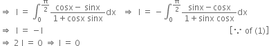 rightwards double arrow space space straight I space equals space integral subscript 0 superscript straight pi over 2 end superscript fraction numerator cosx minus space sinx over denominator 1 plus cosx space sinx end fraction dx space space space rightwards double arrow space space straight I space equals space minus integral subscript 0 superscript straight pi over 2 end superscript fraction numerator sinx minus cosx over denominator 1 plus sinx space cosx end fraction dx
rightwards double arrow space space straight I space equals space minus straight I space space space space space space space space space space space space space space space space space space space space space space space space space space space space space space space space space space space space space space space space space space space space space space space space space space space space space space space space space space space space space space space space space space space space space space space space space space space space space space space space space space space space space space space space space space open square brackets because space of space left parenthesis 1 right parenthesis close square brackets
rightwards double arrow space 2 space straight I space equals space 0 space rightwards double arrow space straight I space equals space 0