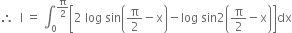 therefore space space straight I space equals space integral subscript 0 superscript straight pi over 2 end superscript open square brackets 2 space log space sin open parentheses straight pi over 2 minus straight x close parentheses minus log space sin 2 open parentheses straight pi over 2 minus straight x close parentheses close square brackets dx