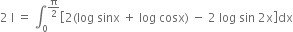 2 space straight I space equals space integral subscript 0 superscript straight pi over 2 end superscript open square brackets 2 left parenthesis log space sinx space plus space log space cosx right parenthesis space minus space 2 space log space sin space 2 straight x close square brackets dx